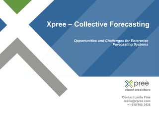 Xpree – Collective Forecasting

       Opportunities and Challenges for Enterprise
                             Forecasting Systems




                                  Contact Leslie Fine
                                   leslie@xpree.com
                                     +1 650 400 3438
 