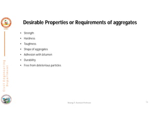 Desirable Properties or Requirements of aggregates
Nisarga P, Assistant Professor 13
• Strength
• Hardness
• Toughness
• Shape of aggregates
• Adhesion with bitumen
• Durability
• Free from deleterious particles
C
i
v
i
l
E
n
g
i
n
e
e
r
i
n
g
D
e
p
a
r
t
m
e
n
t
 