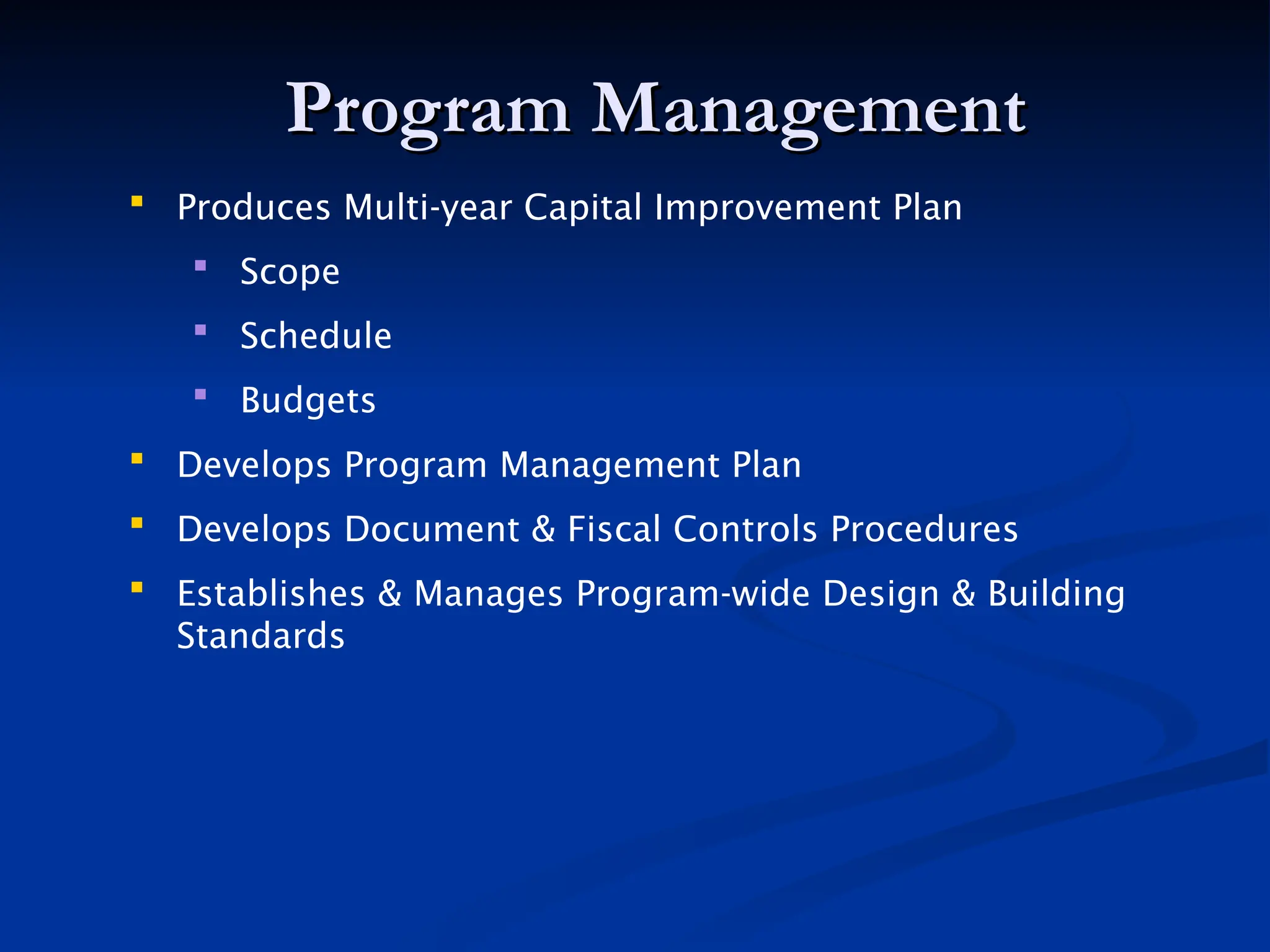 Program Management
Program Management
 Produces Multi-year Capital Improvement Plan
 Scope
 Schedule
 Budgets
 Develops Program Management Plan
 Develops Document & Fiscal Controls Procedures
 Establishes & Manages Program-wide Design & Building
Standards
 