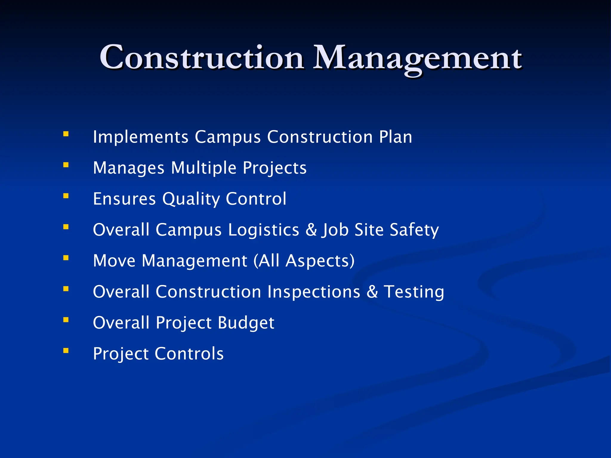 Construction
Construction Management
Management
 Implements Campus Construction Plan
 Manages Multiple Projects
 Ensures Quality Control
 Overall Campus Logistics & Job Site Safety
 Move Management (All Aspects)
 Overall Construction Inspections & Testing
 Overall Project Budget
 Project Controls
 