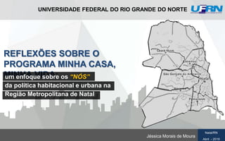 REFLEXÕES SOBRE O
PROGRAMA MINHA CASA,
MINHA VIDA:
UNIVERSIDADE FEDERAL DO RIO GRANDE DO NORTE
Jéssica Morais de Moura
Natal/RN
Abril - 2019
um enfoque sobre os “NÓS”
da política habitacional e urbana na
Região Metropolitana de Natal
 