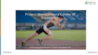 Project Management Center of
Excellence
Delivering Excellence in Project Management
11 Mar 2015 Deepak Arora
 