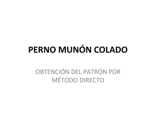 PERNO MUNÓN COLADO
OBTENCIÓN DEL PATRÓN POR
MÉTODO DIRECTO
 