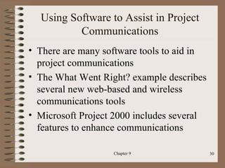 Using Software to Assist in Project
          Communications
• There are many software tools to aid in
  project communications
• The What Went Right? example describes
  several new web-based and wireless
  communications tools
• Microsoft Project 2000 includes several
  features to enhance communications

                   Chapter 9                30
 