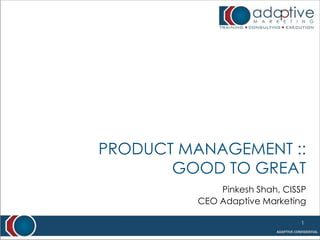 Product Management :: Good to Great Pinkesh Shah, CISSP CEO Adaptive Marketing 1 