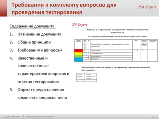 Требования к комплекту вопросов для
       проведения тестирования

     Содержание документа:
     1.      Назначение документа
     2.      Общие принципы
     3.      Требования к вопросам
     4.      Качественные и
             количественные
             характеристики вопросов и
             ответов тестирования
     5.      Формат предоставления
             комплекта вопросов теста



© 2011 PM Expert   Новый шаблон презентации   11
 