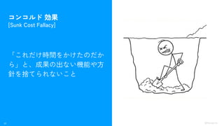 23 ©Monoxer.Inc
コンコルド 効果
[Sunk Cost Fallacy]
「これだけ時間をかけたのだか
ら」と、成果の出ない機能や方
針を捨てられないこと
 