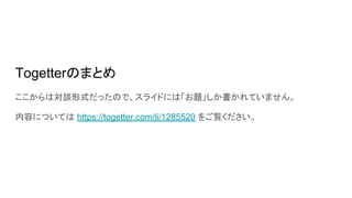 Togetterのまとめ
ここからは対談形式だったので、スライドには「お題」しか書かれていません。
内容については https://togetter.com/li/1285520 をご覧ください。
 