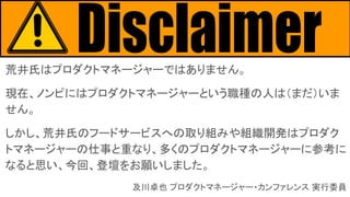 荒井氏はプロダクトマネージャーではありません。
現在、ノンピにはプロダクトマネージャーという職種の人は（まだ）いま
せん。
しかし、荒井氏のフードサービスへの取り組みや組織開発はプロダク
トマネージャーの仕事と重なり、多くのプロダクトマネージャ...