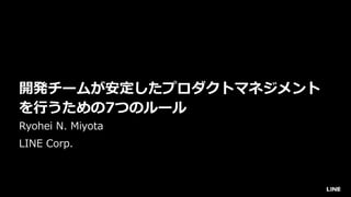 開発チームが安定したプロダクトマネジメント
を⾏うための7つのルール
Ryohei N. Miyota
LINE Corp.
 