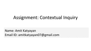 Assignment: Contextual Inquiry
Name: Amit Katyayan
Email ID: amitkatyayan07@gmail.com
 