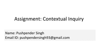 Assignment: Contextual Inquiry
Name: Pushpender Singh
Email ID: pushpendersingh93@gmail.com
 