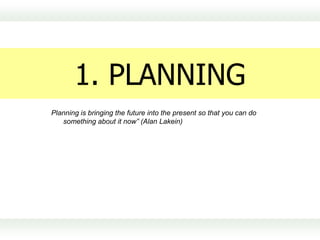 1. PLANNING
Planning is bringing the future into the present so that you can do
   something about it now” (Alan Lakein)
 