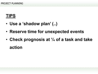 PROJECT PLANNING




   TIPS
   • Use a ‘shadow plan’ (..)
   • Reserve time for unexpected events
   • Check prognosis at ¼ of a task and take
      action
 