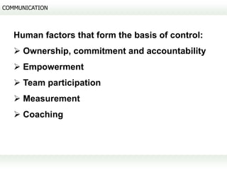 COMMUNICATION



   Human factors that form the basis of control:
    Ownership, commitment and accountability
    Empowerment
    Team participation
    Measurement
    Coaching
 