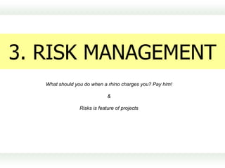 3. RISK MANAGEMENT
   What should you do when a rhino charges you? Pay him!

                              &

                 Risks is feature of projects
 