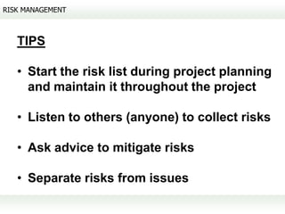 RISK MANAGEMENT



   TIPS

   • Start the risk list during project planning
     and maintain it throughout the project

   • Listen to others (anyone) to collect risks

   • Ask advice to mitigate risks

   • Separate risks from issues
 