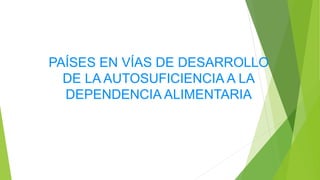 PAÍSES EN VÍAS DE DESARROLLO
DE LA AUTOSUFICIENCIA A LA
DEPENDENCIA ALIMENTARIA
 