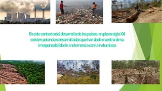 Enestecontexto deldesarrollo delos países enpleno siglo XXI
existen potenciasdesarrolladas que handadomuestradesu
irresponsabilidade inclemenciaconlanaturaleza
 