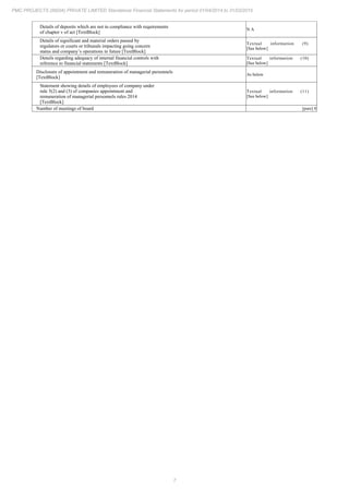 7
PMC PROJECTS (INDIA) PRIVATE LIMITED Standalone Financial Statements for period 01/04/2014 to 31/03/2015
Details of deposits which are not in compliance with requirements
of chapter v of act [TextBlock]
N A
Details of significant and material orders passed by
regulators or courts or tribunals impacting going concern
status and company’s operations in future [TextBlock]
Textual information (9)
[See below]
Details regarding adequacy of internal financial controls with
reference to financial statements [TextBlock]
Textual information (10)
[See below]
Disclosure of appointment and remuneration of managerial personnels
[TextBlock]
As below
Statement showing details of employees of company under
rule 5(2) and (3) of companies appointment and
remuneration of managerial personnels rules 2014
[TextBlock]
Textual information (11)
[See below]
Number of meetings of board [pure] 8
 