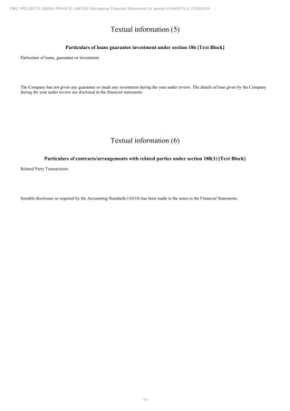 10
PMC PROJECTS (INDIA) PRIVATE LIMITED Standalone Financial Statements for period 01/04/2015 to 31/03/2016
Textual information (5)
Particulars of loans guarantee investment under section 186 [Text Block]
Particulars of loans, guarantee or investment:
The Company has not given any guarantee or made any investment during the year under review. The details of loan given by the Company
during the year under review are disclosed in the financial statements.
Textual information (6)
Particulars of contracts/arrangements with related parties under section 188(1) [Text Block]
Related Party Transactions:
Suitable disclosure as required by the Accounting Standards (AS18) has been made in the notes to the Financial Statements.
 