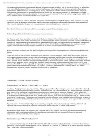 33
PMC PROJECTS (INDIA) PRIVATE LIMITED Standalone Financial Statements for period 01/04/2019 to 31/03/2020
This responsibility also includes maintenance of adequate accounting records in accordance with the provisions of the Act for safeguarding
of the assets of the Company and for preventing and detecting frauds and other irregularities; selection and application of appropriate
implementation and maintenance of accounting policies; making judgments and estimates that are reasonable and prudent; and design,
implementation and maintenance of adequate internal financial controls, that were operating effectively for ensuring the accuracy and
completeness of the accounting records, relevant to the preparation and presentation of the financial statement that give a true and fair view
and are free from material misstatement, whether due to fraud or error.
In preparing the Standalone Financial Statements, management is responsible for assessing the Company’s ability to continue as a going
concern, disclosing, as applicable, matters related to going concern and using the going concern basis of accounting unless management
either intends to liquidate the Company or to cease operations, or has no realistic alternative but to do so.
Those Board of Directors are also responsible for overseeing the company’s financial reporting process.
Auditor’s Responsibility for the Audit of the Standalone Financial Statements
Our objectives are to obtain reasonable assurance about whether the Standalone Financial Statements as a whole are free from material
misstatement, whether due to fraud or error, and to issue an auditor’s report that includes our opinion. Reasonable assurance is a high level of
assurance, but is not a guarantee that an audit conducted in accordance with SAs will always detect a material misstatement when it exists.
Misstatements can arise from fraud or error and are considered material if, individually or in the aggregate, they could reasonably be
expected to influence the economic decisions of users taken on the basis of these Standalone Financial Statements.
As part of an audit in accordance with SAs, we exercise professional judgment and maintain professional scepticism throughout the audit.
We also:
Identify and assess the risks of material misstatement of the Standalone Financial Statements, whether due to fraud or error, design and
perform audit procedures responsive to those risks, and obtain audit evidence that is sufficient and appropriate to provide a basis for our
opinion. The risk of not detecting a material misstatement resulting from fraud is higher than for one resulting from error, as fraud may
involve collusion, forgery, intentional omissions, misrepresentations, or the override of internal control. Obtain an understanding of internal
control relevant to the audit in order to design audit procedures that are appropriate in the circumstances. Under section 143(3)(i) of the
Companies Act, 2013, we are also responsible for expressing our opinion on whether the company has adequate internal financial controls
system in place and the operating effectiveness of such controls. Evaluate the appropriateness of accounting policies used and the
reasonableness of accounting estimates and related disclosures made by management.
INDEPENDENT AUDITOR’S REPORT (Continue)
To the Members of PMC PROJECTS (INDIA) PRIVATE LIMITED
Conclude on the appropriateness of management’s use of the going concern basis of accounting and, based on the audit evidence obtained,
whether a material uncertainty exists related to events or conditions that may cast significant doubt on the Company’s ability to continue as a
going concern. If we conclude that a material uncertainty exists, we are required to draw attention in our auditor’s report to the related
disclosures in the Standalone Financial Statements or, if such disclosures are inadequate, to modify our opinion. Our conclusions are based
on the audit evidence obtained up to the date of our auditor’s report. However, future events or conditions may cause the Company to cease
to continue as a going concern. Evaluate the overall presentation, structure and content of the Standalone Financial Statements, including the
disclosures, and whether the Standalone Financial Statements represent the underlying transactions and events in a manner that achieves fair
presentation.
We communicate with those charged with governance regarding, among other matters, the planned scope and timing of the audit and
significant audit findings, including any significant deficiencies in internal control that we identify during our audit.
We also provide those charged with governance with a statement that we have complied with relevant ethical requirements regarding
independence, and to communicate with them all relationships and other matters that may reasonably be thought to bear on our
independence, and where applicable, related safeguards.
Report on Other Legal and Regulatory Requirements
1. As required by the Companies (Auditor’s Report) Order, 2016 (“the Order”), issued by the Central Government of India in terms of
sub-section (11) of section 143 of the Companies Act, 2013, we give in the “Annexure A” a statement on the matters specified in paragraphs
3 and 4 of the Order, to the extent applicable.
 