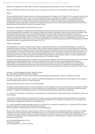 21
PMC PROJECTS (INDIA) PRIVATE LIMITED Standalone Financial Statements for period 01/04/2020 to 31/03/2021
(Referred to in paragraph 2 (f) under ‘Report on Other Legal and Regulatory Requirements’ section of our Report of even date)
Report on the Internal Financial Controls under Clause i of sub-section 3 of section 143 of the Companies Act 2013 (the Act).
Opinion
We have audited the internal financial controls over financial reporting of the Company as of 31st March, 2021 in conjunction with our audit
of the Financial Statements of the company for the year ended on that date. In our opinion, the Company has, in all material respects, an
adequate internal financial controls system over financial reporting and such internal financial controls over financial reporting were
operating effectively as at 31st March, 2021, based on the internal control over financial reporting criteria established by the Company
considering the essential components of internal control stated in the Guidance Note on Audit of Internal Financial Controls Over Financial
Reporting issued by the Institute of Chartered Accountants of India.
Management’s Responsibilities for Internal Financial Controls
The Company’s management is responsible for establishing and maintaining internal financial controls based on the internal control over
financial reporting criteria established by the Company considering the essential components of internal control stated in the Guidance Note
on Audit of Internal Financial Controls over Financial Reporting issued by the Institute of Chartered Accountants of India. These
responsibilities include the design, implementation and maintenance of adequate internal financial controls that were operating effectively for
ensuring the orderly and efficient conduct of its business, including adherence to company’s policies, the safeguarding of its assets, the
prevention and detection of frauds and errors, the accuracy and completeness of the accounting records, and the timely preparation of reliable
financial information, as required under the Companies Act, 2013.
Auditors’ Responsibility
Our responsibility is to express an opinion on the Company's internal financial controls over financial reporting based on our audit. We
conducted our audit in accordance with the Guidance Note on Audit of Internal Financial Controls Over Financial Reporting (the Guidance
Note) and the Standards on Auditing, issued by ICAI and deemed to be prescribed under section 143(10) of the Companies Act, 2013, to the
extent applicable to an audit of internal financial controls, both applicable to an audit of Internal Financial Controls and, both issued by the
Institute of Chartered Accountants of India. Those Standards and the Guidance Note require that we comply with ethical requirements and
plan and perform the audit to obtain reasonable assurance about whether adequate internal financial controls over financial reporting was
established and maintained and if such controls operated effectively in all material respects.
Our audit involves performing procedures to obtain audit evidence about the adequacy of the internal financial controls system over financial
reporting and their operating effectiveness. Our audit of internal financial controls over financial reporting included obtaining an
understanding of internal financial controls over financial reporting, assessing the risk that a material weakness exists, and testing and
evaluating the design and operating effectiveness of internal control based on the assessed risk. The procedures selected depend on the
auditor’s judgment, including the assessment of the risks of material misstatement of the Financial Statements, whether due to fraud or error.
Annexure – B to the Independent Auditor’s Report (Continue)
RE: PMC PROJECTS (INDIA) PRIVATE LIMITED
(Referred to in paragraph 2 (f) under ‘Report on Other Legal and Regulatory Requirements’ section of our Report of even date)
We believe that the audit evidence we have obtained is sufficient and appropriate to provide a basis for our audit opinion on the Company’s
internal financial controls system over financial reporting.
Meaning of Internal Financial Controls over Financial Reporting
A company's internal financial control over financial reporting is a process designed to provide reasonable assurance regarding the reliability
of financial reporting and the preparation of Financial Statements for external purposes in accordance with generally accepted accounting
principles. A company's internal financial control over financial reporting includes those policies and procedures that:
(1) pertain to the maintenance of records that, in reasonable detail, accurately and fairly reflect the transactions and dispositions of the assets
of the company;
(2) provide reasonable assurance that transactions are recorded as necessary to permit preparation of Financial Statements in accordance
with generally accepted accounting principles, and that receipts and expenditures of the company are being made only in accordance with
authorizations of management and directors of the company; and
(3) provide reasonable assurance regarding prevention or timely detection of unauthorized acquisition, use, or disposition of the company's
assets that could have a material effect on the Financial Statements.
Inherent Limitations of Internal Financial Controls over Financial Reporting
Because of the inherent limitations of internal financial controls over financial reporting, including the possibility of collusion or improper
management override of controls, material misstatements due to error or fraud may occur and not be detected. Also, projections of any
evaluation of the internal financial controls over financial reporting to future periods are subject to the risk that the internal financial control
over financial reporting may become inadequate because of changes in conditions, or that the degree of compliance with the policies or
procedures may deteriorate.
For SHAH DHANDHARIA & CO LLP
Chartered Accountants
Firm’s Registration No. 118707W/ W100724
 