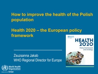 How to improve the health of the Polish
population
Health 2020 – the European policy
framework
Zsuzsanna Jakab
WHO Regional Director for Europe
 