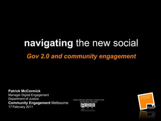 navigating the new socialGov 2.0 and community engagement Patrick McCormick Manager Digital Engagement Department of Justice Community Engagement Melbourne 17 February 2011 Unless indicated otherwise, content in this presentation is licensed: 