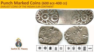 Sachin Kr. Tiwary
Punch Marked Coins (600 BCE-400 CE)
EARLIEST COINS OF THE INDIAN SUB-CONTINENT
 