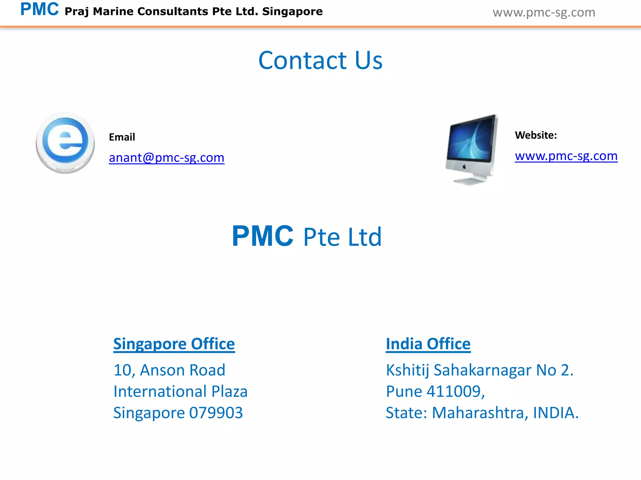 anant@pmc-sg.com
Email
www.pmc-sg.com
Website:
Contact Us
PMC Pte Ltd
10, Anson Road
International Plaza
Singapore 079903
Singapore Office
Kshitij Sahakarnagar No 2.
Pune 411009,
State: Maharashtra, INDIA.
India Office
www.pmc-sg.comPMC Praj Marine Consultants Pte Ltd. Singapore
 