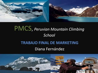 PMCS, Peruvian Mountain Climbing
             School
   TRABAJO FINAL DE MARKETING
         Diana Fernández



                                   1
 