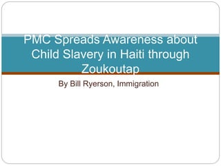 By Bill Ryerson, Immigration
PMC Spreads Awareness about
Child Slavery in Haiti through
Zoukoutap
 