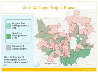 Original Zero
Garbage Wards (
20)
New Zero
Garbage Wards
(10)
Subsequent
Expansion (46)
Note: JM Road and FC
Road targeted by APCCM
included in Launch (ward
24)
2/13/2017
19
Zero Garbage Project Phase
 