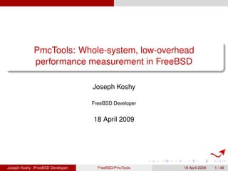 PmcTools: Whole-system, low-overhead
             performance measurement in FreeBSD

                                   Joseph Koshy

                                   FreeBSD Developer


                                   18 April 2009




Joseph Koshy (FreeBSD Developer)     FreeBSD/PmcTools   18 April 2009   1 / 48
 