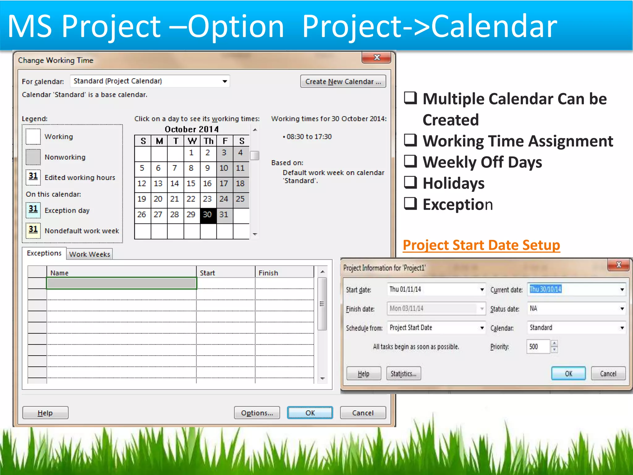 MS Project –Option Project->Calendar
 Multiple Calendar Can be
Created
 Working Time Assignment
 Weekly Off Days
 Holidays
 Exception
Project Start Date Setup
 