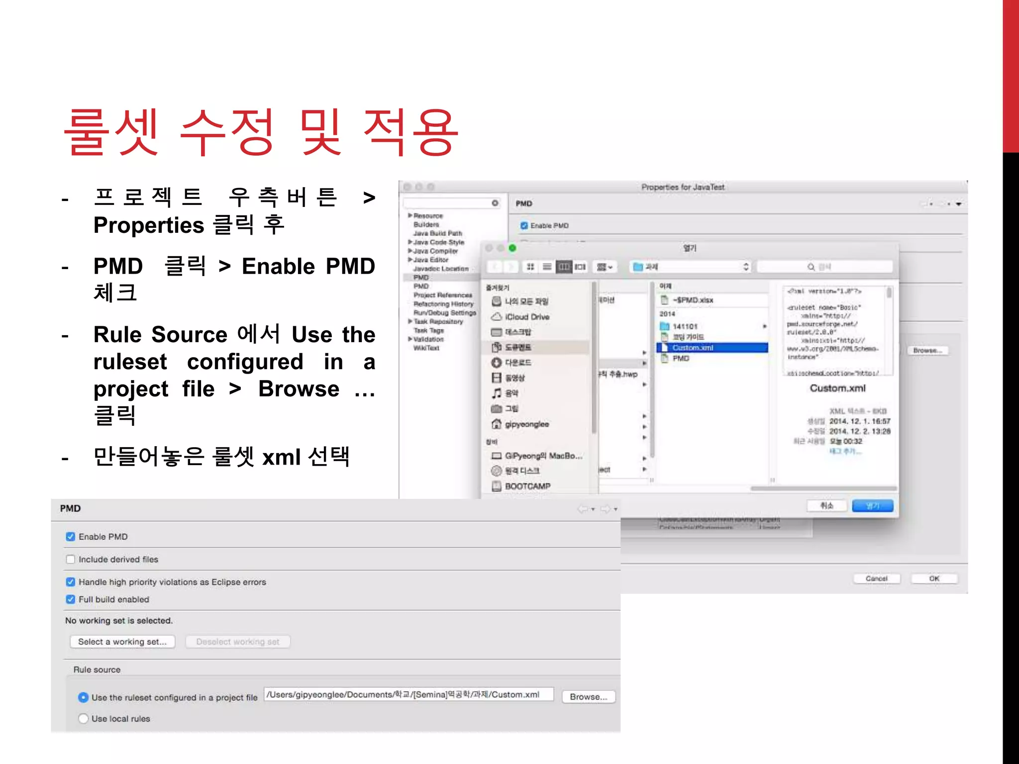 - 프 로 젝 트 우 측 버 튼 >
Properties 클릭 후
- PMD 클릭 > Enable PMD
체크
- Rule Source 에서 Use the
ruleset configured in a
project file > Browse …
클릭
- 만들어놓은 룰셋 xml 선택
룰셋 수정 및 적용
 