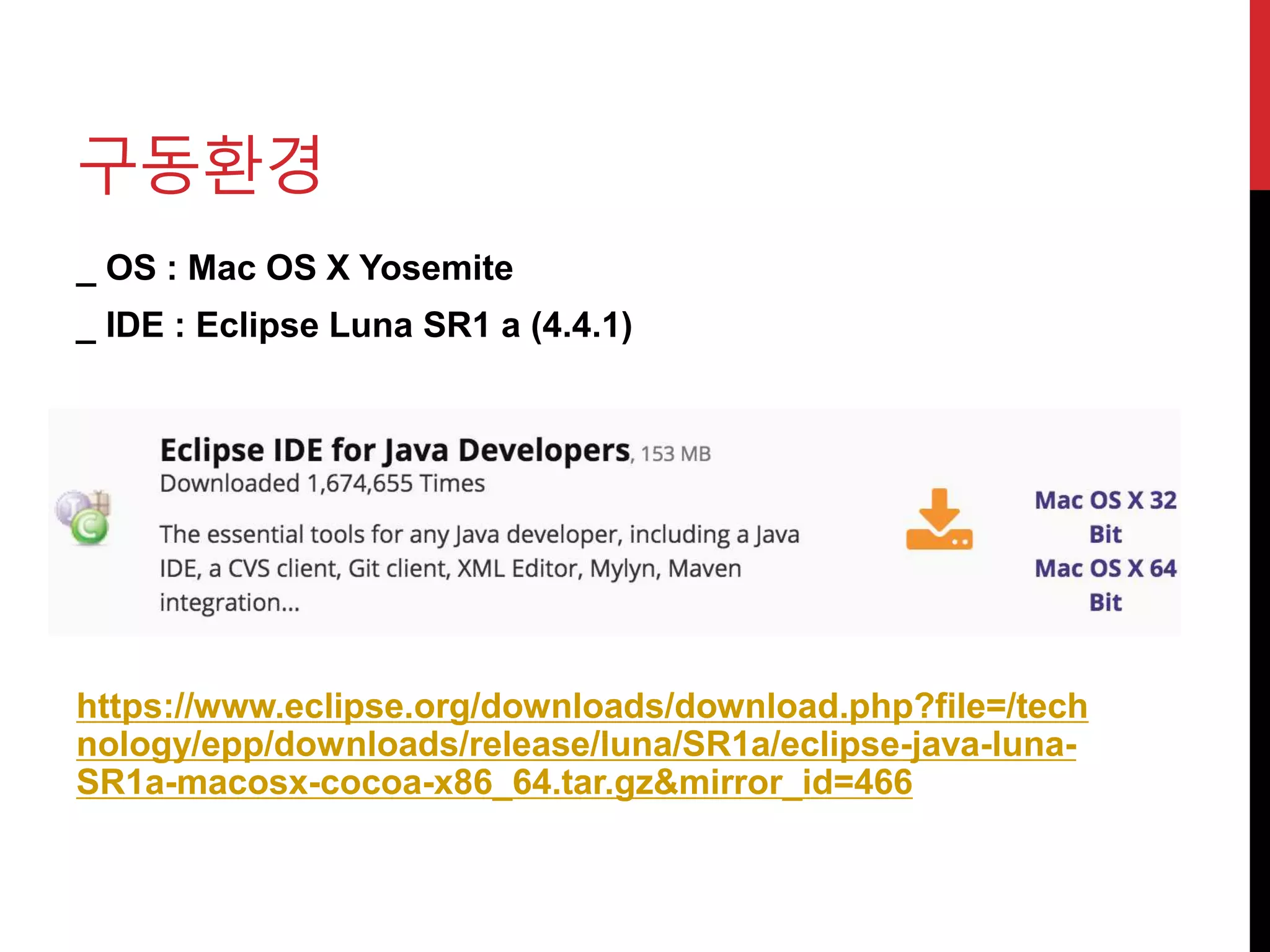 구동환경
_ OS : Mac OS X Yosemite
_ IDE : Eclipse Luna SR1 a (4.4.1)
https://www.eclipse.org/downloads/download.php?file=/tech
nology/epp/downloads/release/luna/SR1a/eclipse-java-luna-
SR1a-macosx-cocoa-x86_64.tar.gz&mirror_id=466
 