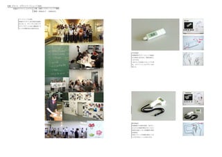 札幌 - デルフト　デザインワークショップ 2006
    体温計のアドバンスモデル     主催：札幌ＩＴカロッツェリア構想
                     期間：2006.8.17 － 2006.8.25



        ワークショップの目的
        体温計のデザイン及び試作作品制作
        をとおして、オランダと日本のプロ
        ダクトデザインにおける概念的アプ
        ローチや実践手法の交流をはかる。




                                                耳式体温計
                                                体調管理をするツールとして体温計
                                                を日常的に持ち歩き、体温を測るこ
                                                とができる。
                                                口紅のような形状にすることで小型
                                                化、スタイリッシュなデザインを目
                                                指した。




                                                額式体温計
                                                医療現場での使用を想定。毎日たく
                                                さんの人の体温を測定することから
                                                消毒を必要としない非接触型の測定
                                                法を使用。
                                                本体とグリップが着脱可能なことか
                                                らさまざまなシーンに対応できる。
 
