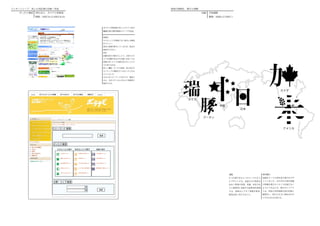 インターンシップ　Ｗｅｂ用記事の企画・作成                                                意味の資格化　漢字と図像
   ぴったり検索   NPO 法人　ボラナビ倶楽部                                                          国旗   学校課題
            期間：2007.8.13-2007.8.24                                                       期間：2006.12-2007.1



                                                ボラナビ倶楽部のＷｅｂサイト用の
                                                編集記事の製作検索のページの改良


                                                問題点
                                                やりたいことが明確でない場合には検索
                                                がしにくい。
                                                道央に情報が集中しているため、絞込み
                                                検索ができない。
                                                改良
                                                活動内容を分類することで、全体でどの
                                                ような活動があるのか見通しを良くする
                                                情報の多いエリアは細分化することでさ
                                                らに絞り込める。
                                                新しい機能「ぴったり検索」初心者がボ
                                                ランティアに興味をもつきかっけとなる
                                                よう工夫した。
                                                自分にあうキーワードをみつけ、検索で
                                                きる。生活スタイルに合わせて時間帯で
                                                検索できる。




                                     好きなことで探す




                                                                                                       課題               制作趣旨
                                                                                                       6 つの漢字をひとつのテーマのもと 国旗をテーマに国を表す漢字をデザ
                                                                                                       にデザインする。表意文字の特性を インしました。それぞれの国の国旗
                                                                                                       活かし物事の性質、状態、形状当を の特徴を漢字のバランスを崩さない
                                                                                                       より視覚的に表現する絵幹事を提案 ように入れ込んだ。漢字のレイアウ
                                                                                                       する。書体はヒラギノ明朝を使用、 トは、背景の世界地図の国の位置に
                                                                                                       配色は黒 1 色とすること。   配置をし、国の大きさに重ね合わせ
                                                                                                                        て字の大きさも変えた。
 
