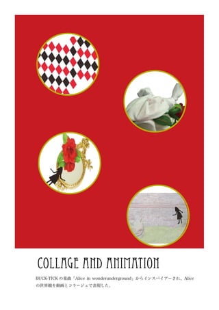 collage and animation
BUCK-TICK の楽曲「Alice in wonderunderground」からインスパイアーされ、Alice
の世界観を動画とコラージュで表現した。
 