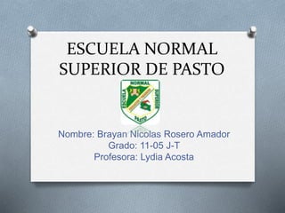 ESCUELA NORMAL
SUPERIOR DE PASTO
Nombre: Brayan Nicolas Rosero Amador
Grado: 11-05 J-T
Profesora: Lydia Acosta
 