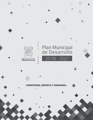 Plan Municipal
de Desarrollo
2018 - 2021Gobierno Municipal de
Matamoros
HONESTIDAD, RESPETO Y CONFIANZA.
 