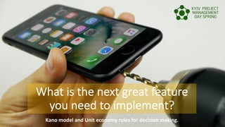What is the next great feature
you need to implement?
Kano model and Unit economy rules for decision making.
 