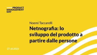 27.10.2023
Noemi Taccarelli
Netnograﬁa: lo
sviluppo del prodotto a
partire dalle persone
 