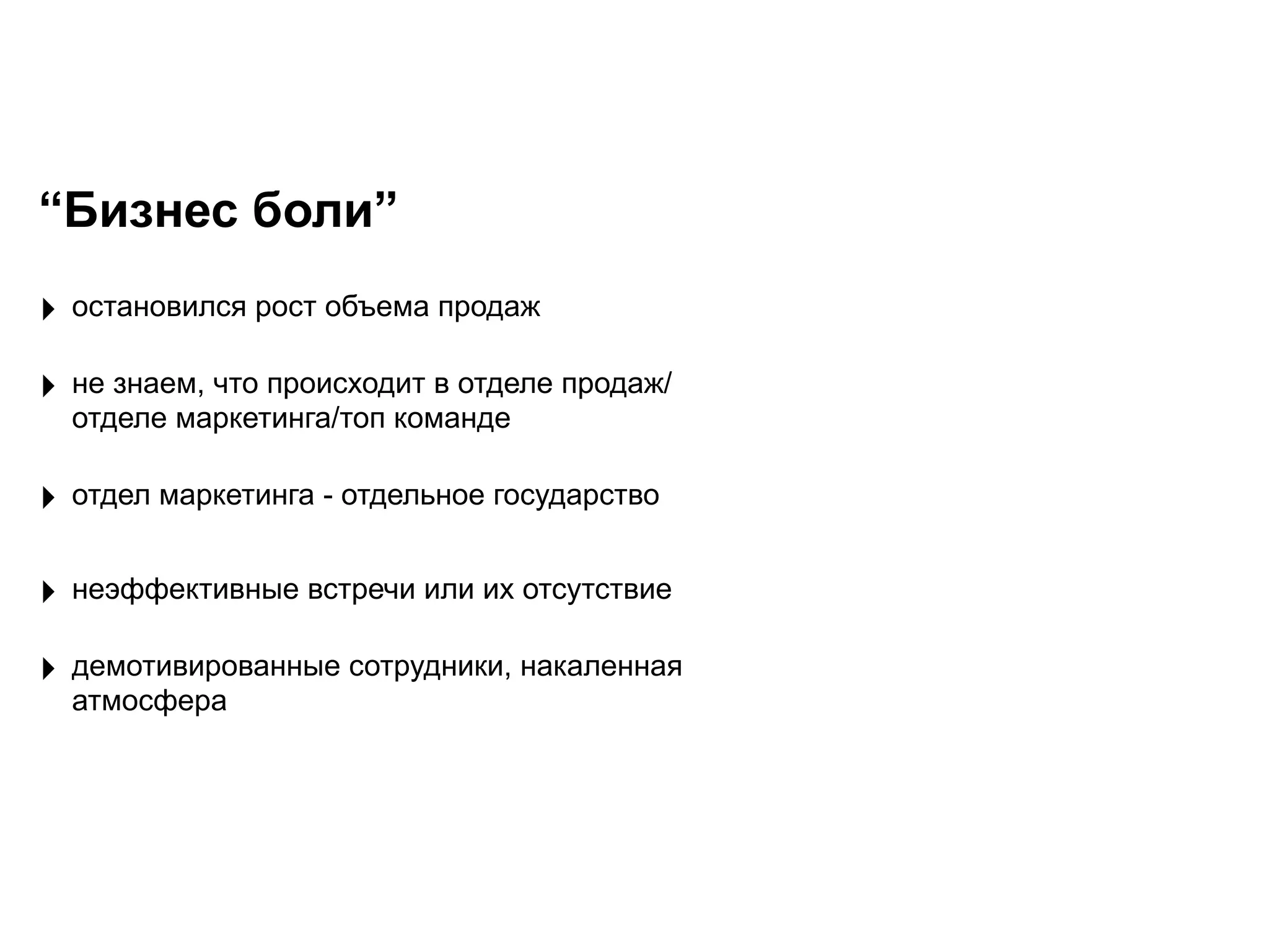 “Бизнес боли”
‣ остановился рост объема продаж
‣ отдел маркетинга - отдельное государство
‣ неэффективные встречи или их отсутствие
‣ демотивированные сотрудники, накаленная
атмосфера
‣ не знаем, что происходит в отделе продаж/
отделе маркетинга/топ команде
 