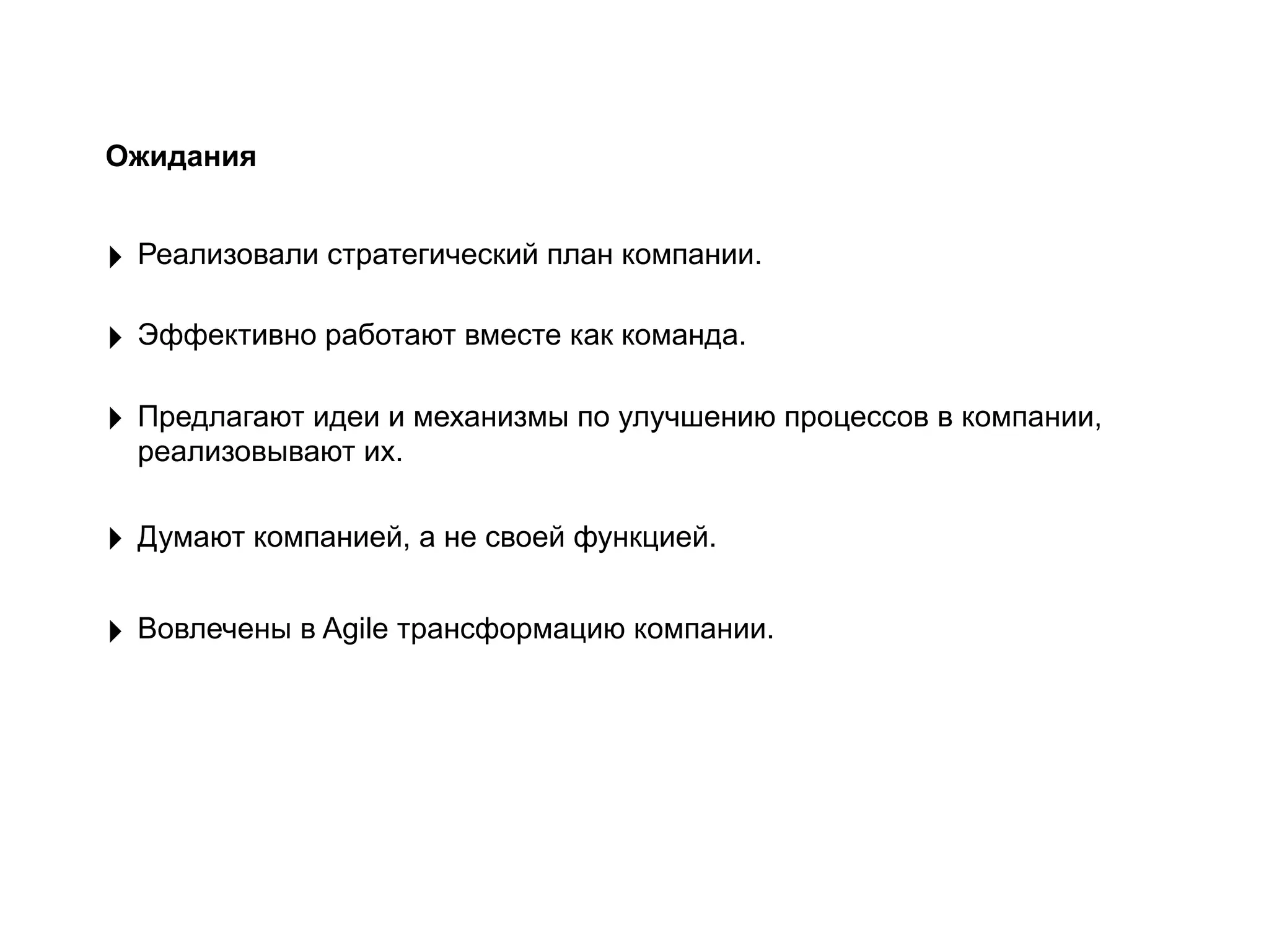‣ Эффективно работают вместе как команда.
‣ Предлагают идеи и механизмы по улучшению процессов в компании,
реализовывают их.
‣ Думают компанией, а не своей функцией.
‣ Реализовали стратегический план компании.
‣ Вовлечены в Agile трансформацию компании.
Ожидания
 