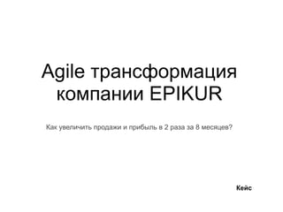 Agile трансформация
компании EPIKUR
Как увеличить продажи и прибыль в 2 раза за 8 месяцев?
Кейс
 
