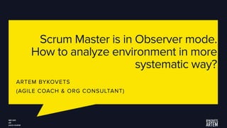 Scrum Master is in Observer mode.
How to analyze environment in more
systematic way?
ARTEM BYKOVETS
(AGILE COACH & ORG CONSULTANT)
 