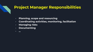 Project Manager Responsibilities
- Planning, scope and resourcing
- Coordinating activities, monitoring, facilitation
- Managing risks
- Documenting
- ...
 